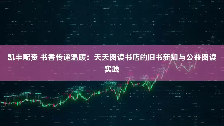 凯丰配资 书香传递温暖：天天阅读书店的旧书新知与公益阅读实践