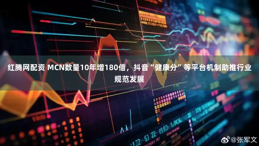 红腾网配资 MCN数量10年增180倍，抖音“健康分”等平台机制助推行业规范发展