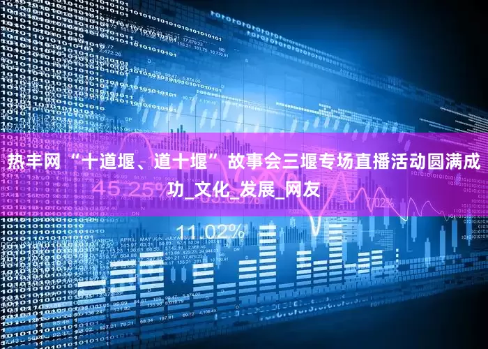 热丰网 “十道堰、道十堰” 故事会三堰专场直播活动圆满成功_文化_发展_网友