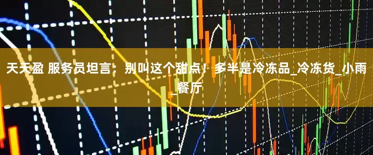 天天盈 服务员坦言：别叫这个甜点！多半是冷冻品_冷冻货_小雨_餐厅