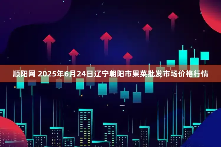 顺阳网 2025年6月24日辽宁朝阳市果菜批发市场价格行情