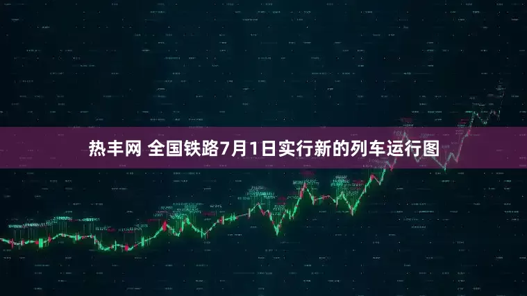 热丰网 全国铁路7月1日实行新的列车运行图