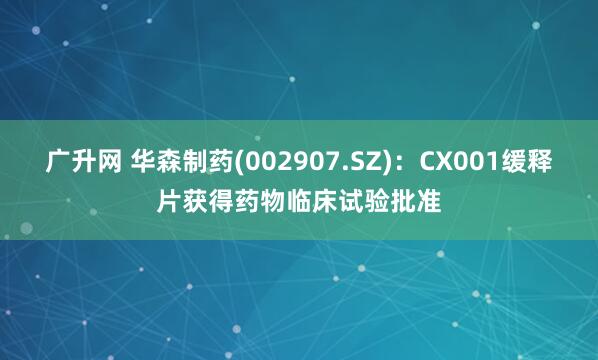 广升网 华森制药(002907.SZ)：CX001缓释片获得药物临床试验批准