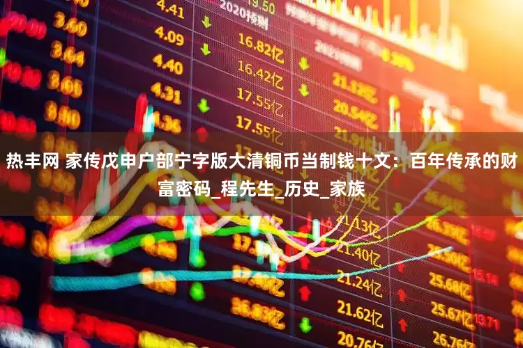 热丰网 家传戊申户部宁字版大清铜币当制钱十文：百年传承的财富密码_程先生_历史_家族