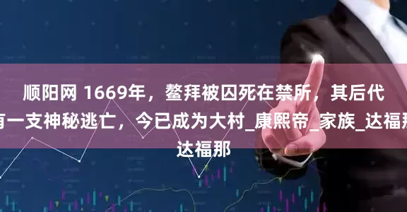 顺阳网 1669年，鳌拜被囚死在禁所，其后代有一支神秘逃亡，今已成为大村_康熙帝_家族_达福那