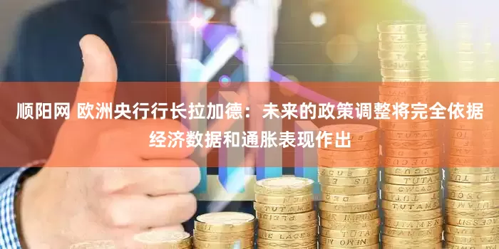 顺阳网 欧洲央行行长拉加德：未来的政策调整将完全依据经济数据和通胀表现作出