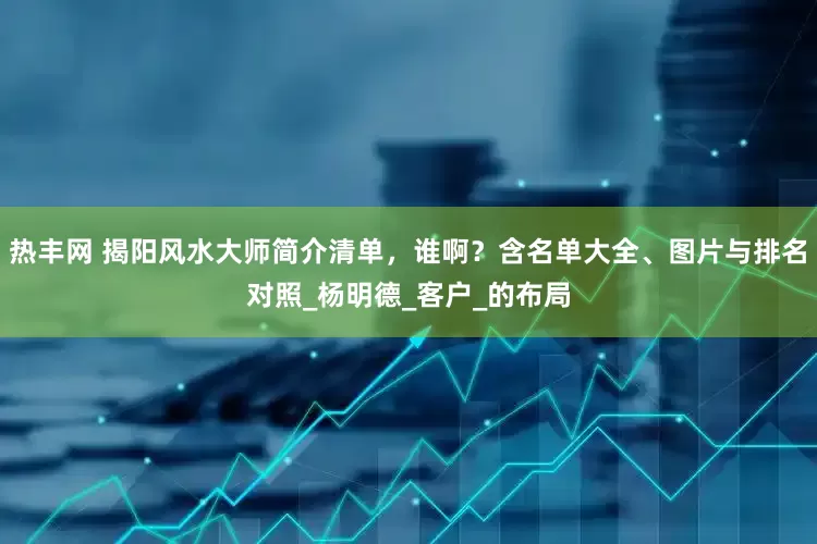热丰网 揭阳风水大师简介清单，谁啊？含名单大全、图片与排名对照_杨明德_客户_的布局