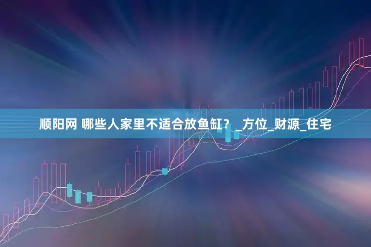 顺阳网 哪些人家里不适合放鱼缸？_方位_财源_住宅