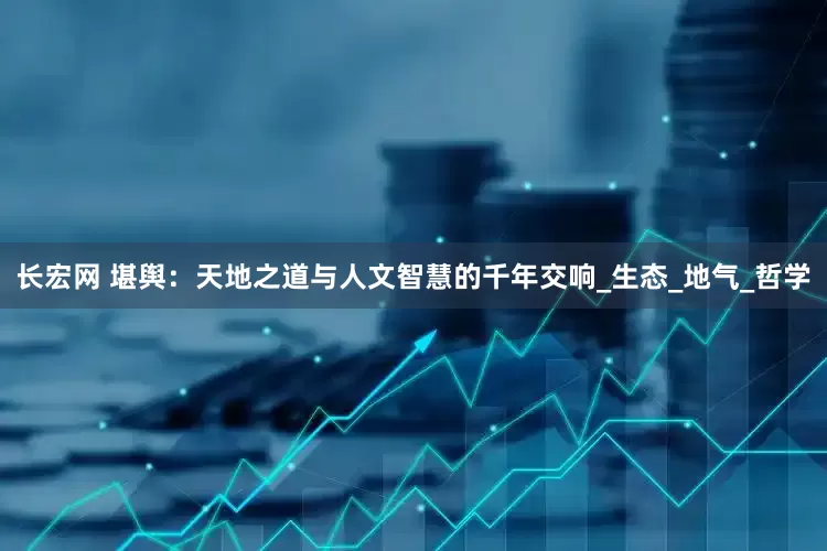 长宏网 堪舆：天地之道与人文智慧的千年交响_生态_地气_哲学