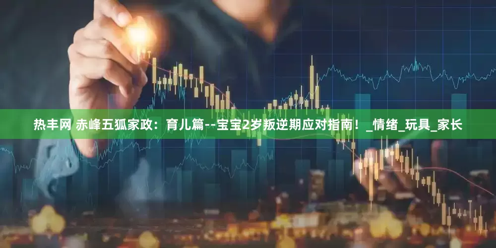 热丰网 赤峰五狐家政：育儿篇--宝宝2岁叛逆期应对指南！_情绪_玩具_家长