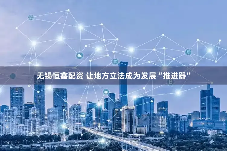 无锡恒鑫配资 让地方立法成为发展“推进器”