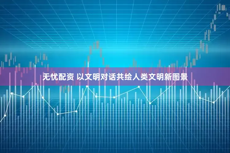 无忧配资 以文明对话共绘人类文明新图景