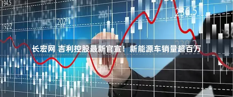长宏网 吉利控股最新官宣！新能源车销量超百万