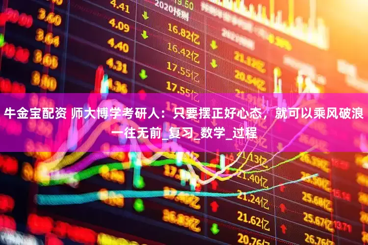 牛金宝配资 师大博学考研人：只要摆正好心态，就可以乘风破浪一往无前_复习_数学_过程