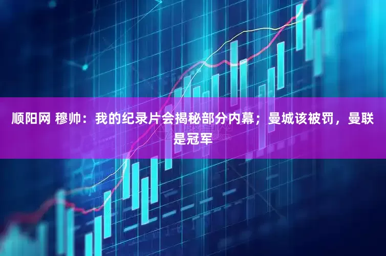 顺阳网 穆帅：我的纪录片会揭秘部分内幕；曼城该被罚，曼联是冠军