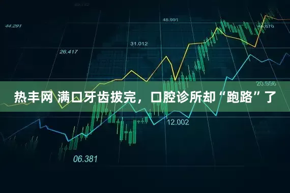 热丰网 满口牙齿拔完，口腔诊所却“跑路”了