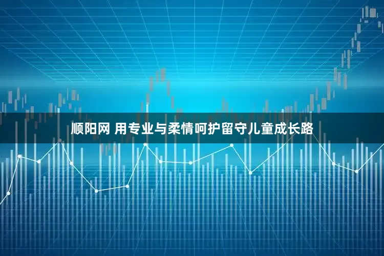 顺阳网 用专业与柔情呵护留守儿童成长路