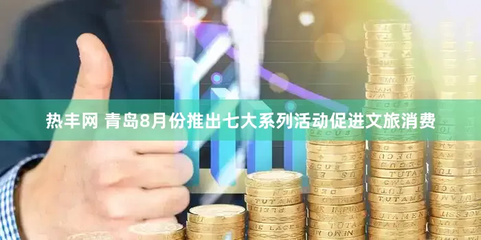 热丰网 青岛8月份推出七大系列活动促进文旅消费