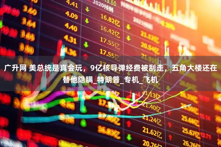 广升网 美总统是真会玩，9亿核导弹经费被刮走，五角大楼还在替他隐瞒_特朗普_专机_飞机
