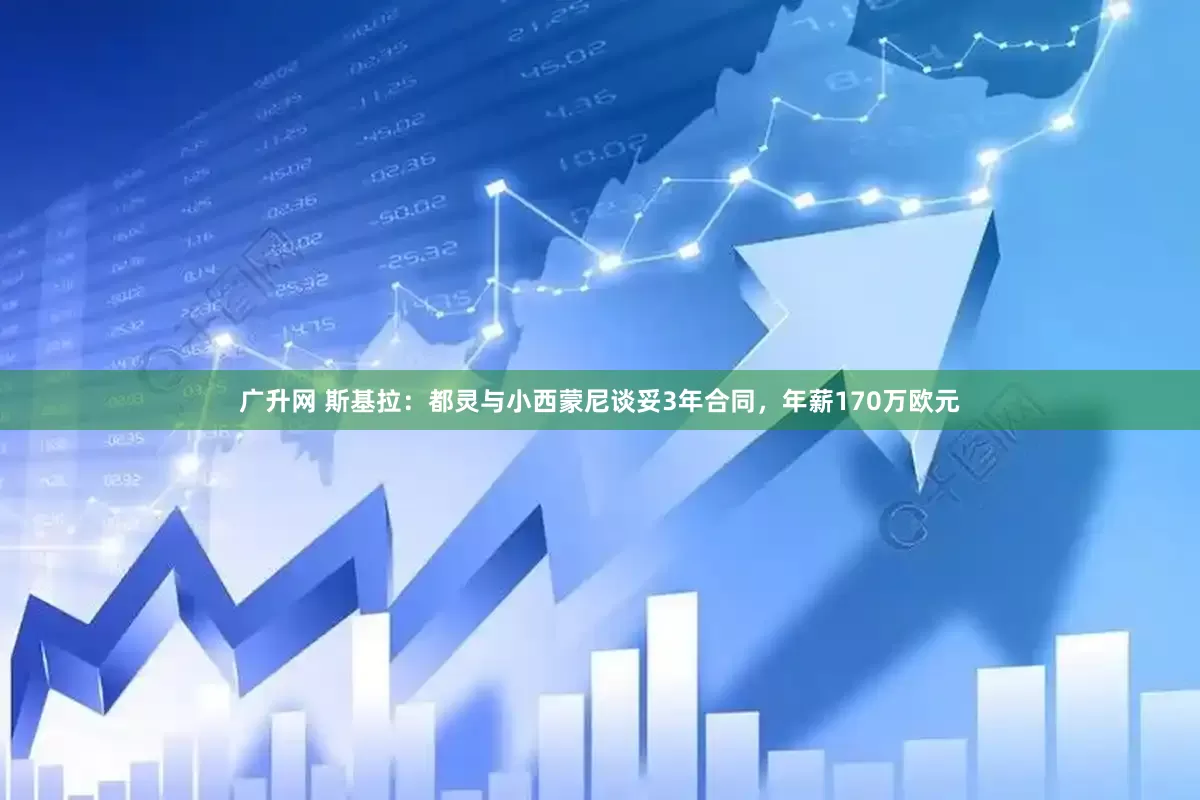 广升网 斯基拉：都灵与小西蒙尼谈妥3年合同，年薪170万欧元