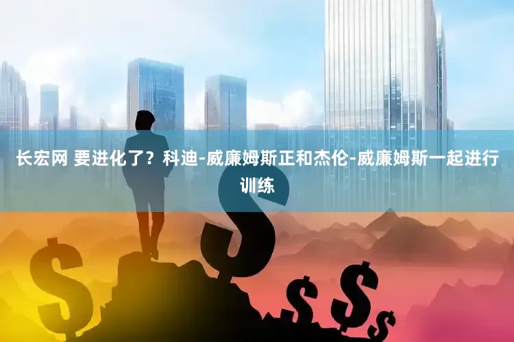 长宏网 要进化了？科迪-威廉姆斯正和杰伦-威廉姆斯一起进行训练