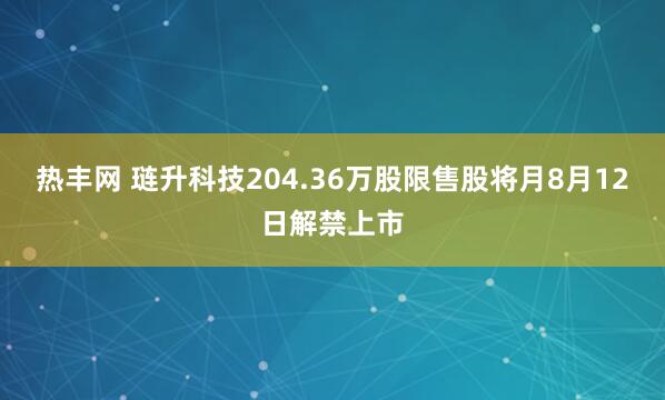 热丰网 琏升科技204.36万股限售股将月8月12日解禁上市