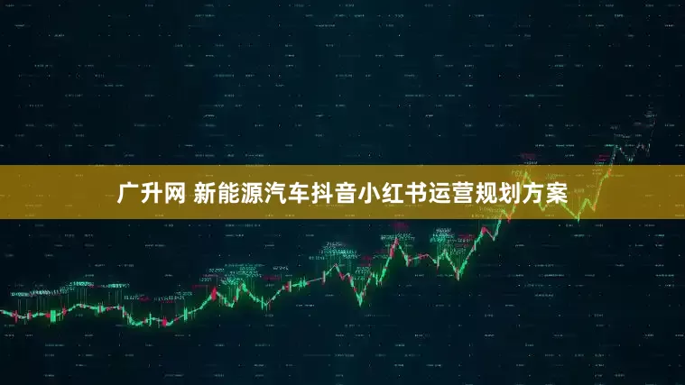 广升网 新能源汽车抖音小红书运营规划方案