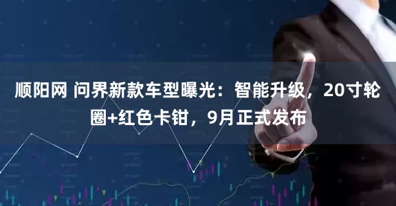 顺阳网 问界新款车型曝光：智能升级，20寸轮圈+红色卡钳，9月正式发布