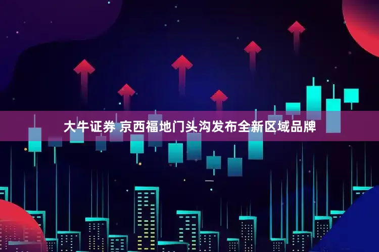 大牛证券 京西福地门头沟发布全新区域品牌