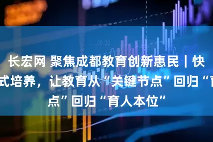 长宏网 聚焦成都教育创新惠民｜快评：贯通式培养，让教育从“关键节点”回归“育人本位”