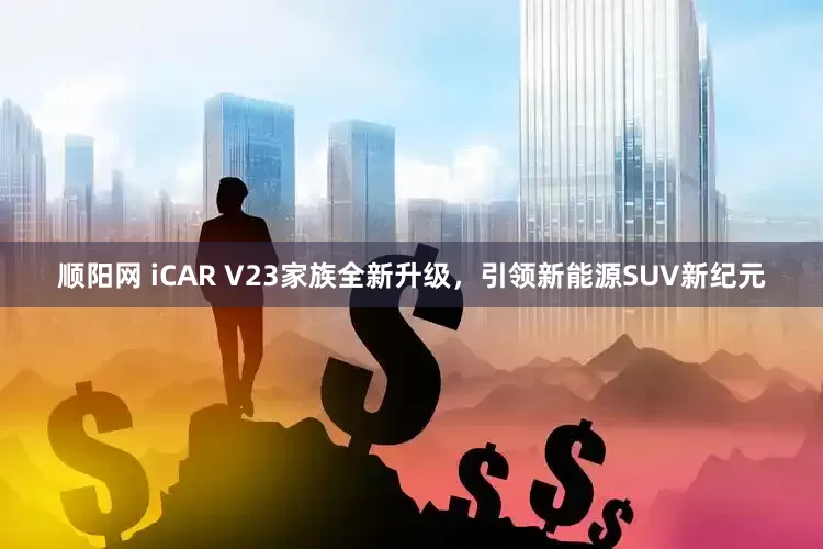顺阳网 iCAR V23家族全新升级，引领新能源SUV新纪元