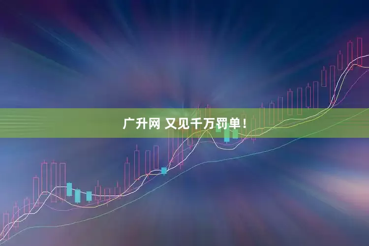 广升网 又见千万罚单！