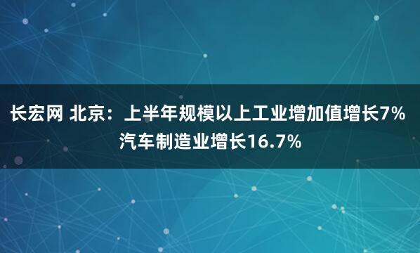 长宏网 北京：上半年规模以上工业增加值增长7% 汽车制造业增长16.7%