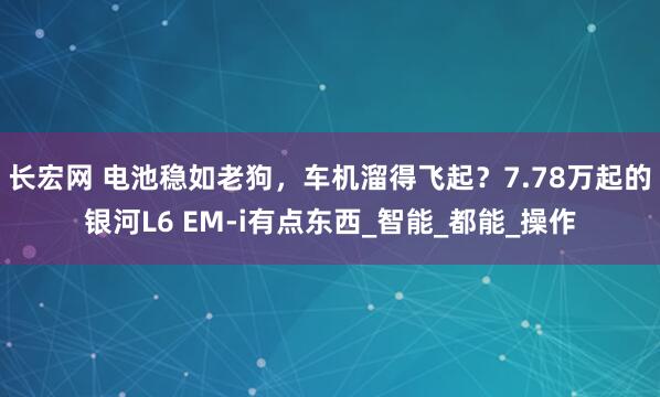 长宏网 电池稳如老狗,车机溜得飞起?7.78万起的银河L6 EM-i有点东西_智能_都能_操作