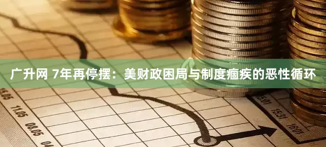 广升网 7年再停摆：美财政困局与制度痼疾的恶性循环
