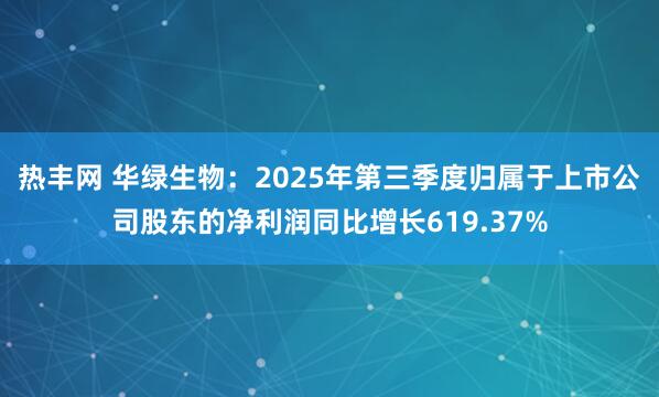 热丰网 华绿生物：2025年第三季度归属于上市公司股东的净利润同比增长619.37%