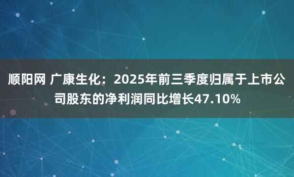 顺阳网 广康生化：2025年前三季度归属于上市公司股东的净利润同比增长47.10%
