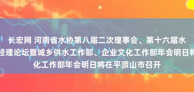 长宏网 河南省水协第八届二次理事会、第十六届水务企业董事长总经理论坛暨城乡供水工作部、企业文化工作部年会明日将在平顶山市召开