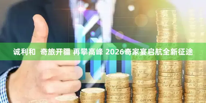 诚利和  奇旅开疆 再攀高峰 2026奇家宴启航全新征途