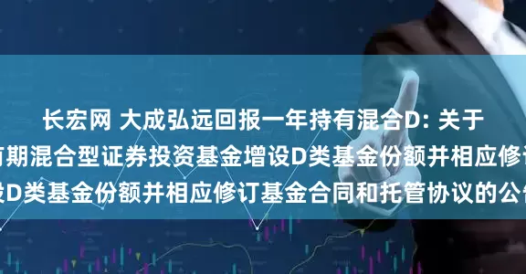 长宏网 大成弘远回报一年持有混合D: 关于大成弘远回报一年持有期混合型证券投资基金增设D类基金份额并相应修订基金合同和托管协议的公告