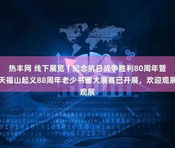 热丰网 线下展览｜纪念抗日战争胜利80周年暨天福山起义88周年老少书画大展赛已开展，欢迎观展