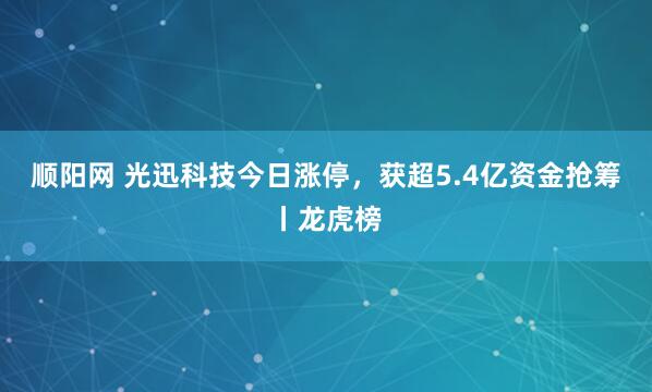顺阳网 光迅科技今日涨停，获超5.4亿资金抢筹丨龙虎榜