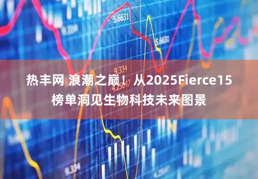 热丰网 浪潮之巅！从2025Fierce15榜单洞见生物科技未来图景