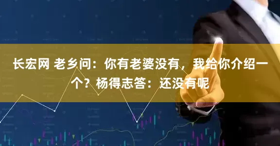 长宏网 老乡问：你有老婆没有，我给你介绍一个？杨得志答：还没有呢