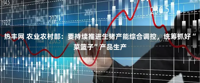 热丰网 农业农村部：要持续推进生猪产能综合调控，统筹抓好“菜篮子”产品生产