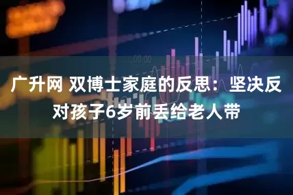 广升网 双博士家庭的反思:坚决反对孩子6岁前丢给老人带