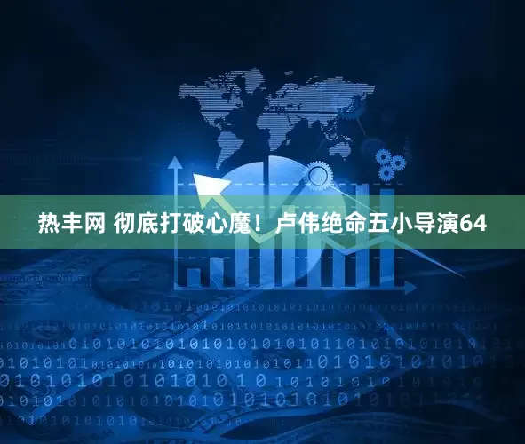 热丰网 彻底打破心魔!卢伟绝命五小导演64