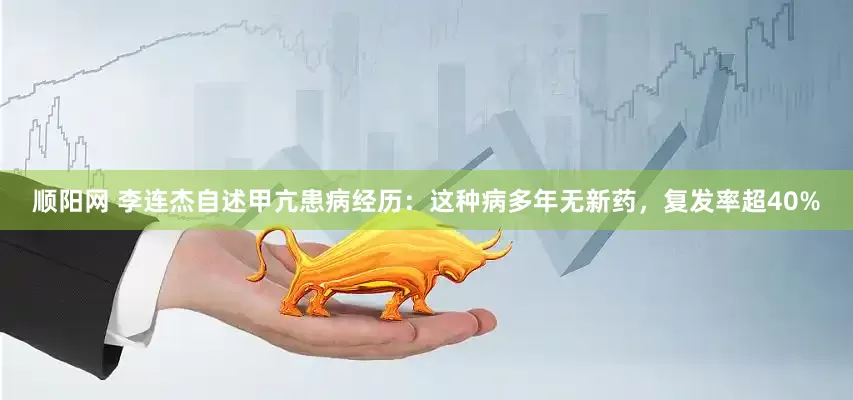 顺阳网 李连杰自述甲亢患病经历:这种病多年无新药,复发率超40%
