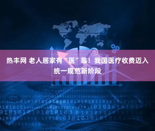 热丰网 老人居家有“医”靠！我国医疗收费迈入统一规范新阶段