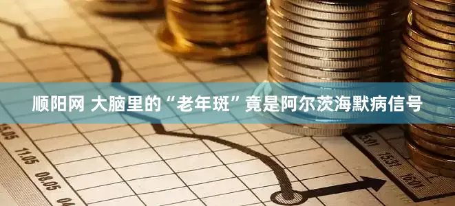 顺阳网 大脑里的“老年斑”竟是阿尔茨海默病信号
